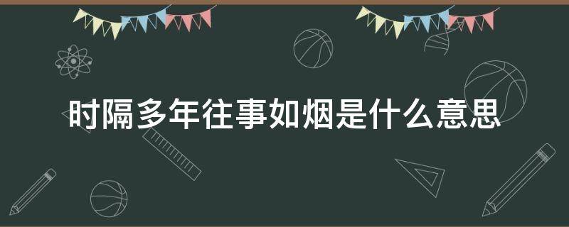 时隔多年往事如烟是什么意思 往事如烟呐时隔多年