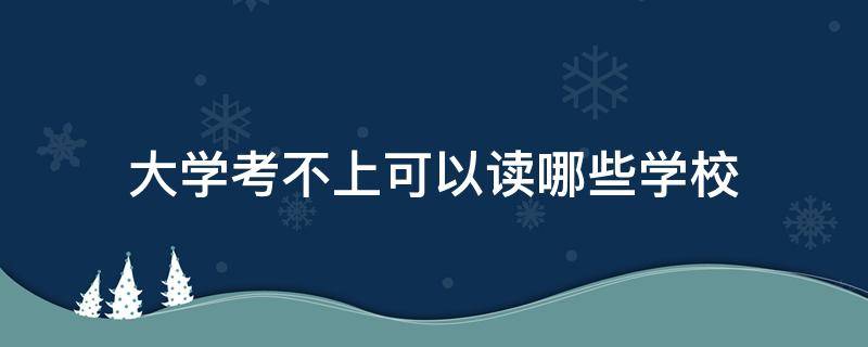 大学考不上可以读哪些学校 考不上大学能上大学吗