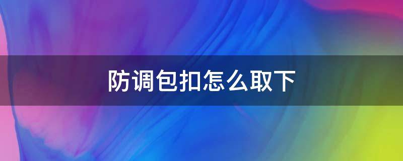 防调包扣怎么取下 自己做防调包扣