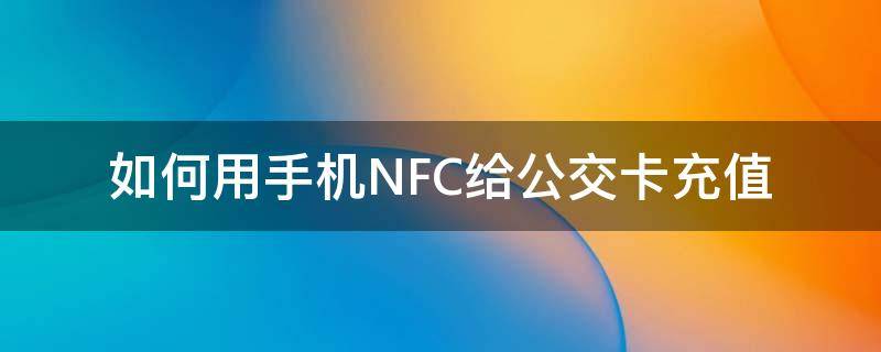 如何用手机NFC给公交卡充值 手机NFC怎么给公交卡充值