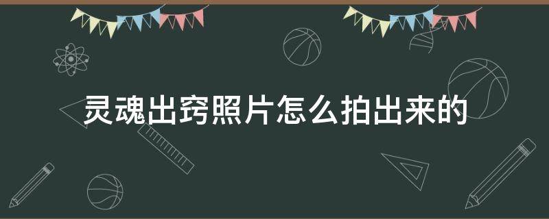 灵魂出窍照片怎么拍出来的（灵魂出窍的照片怎么拍出来的）