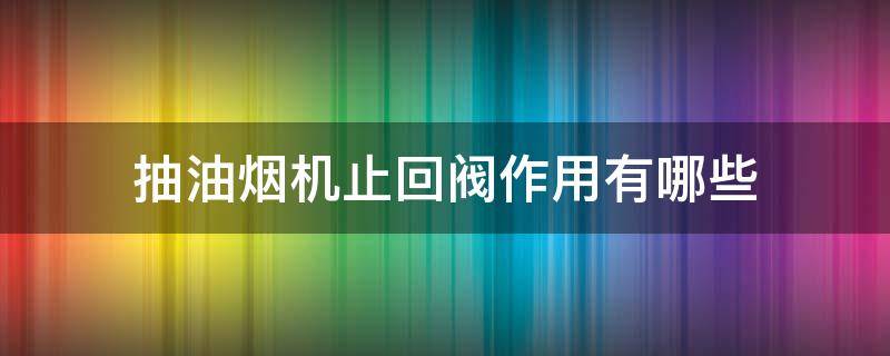 抽油烟机止回阀作用有哪些 油烟机止回阀是干什么用的