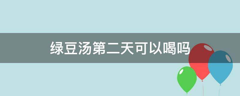 绿豆汤第二天可以喝吗 昨天晚上的绿豆汤,第二天还能喝吗