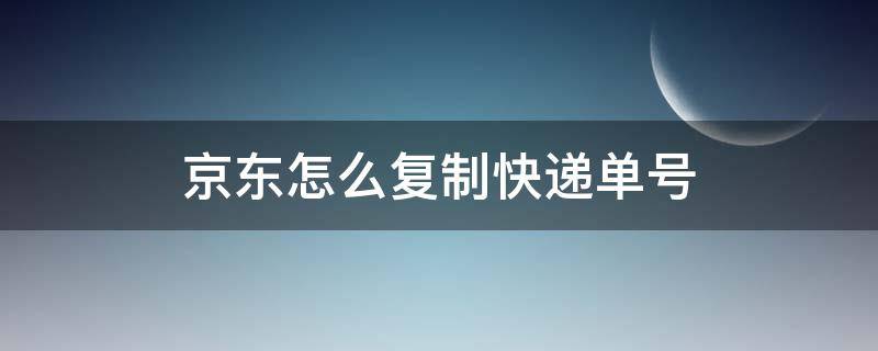 京东怎么复制快递单号（京东怎么导入快递单号）