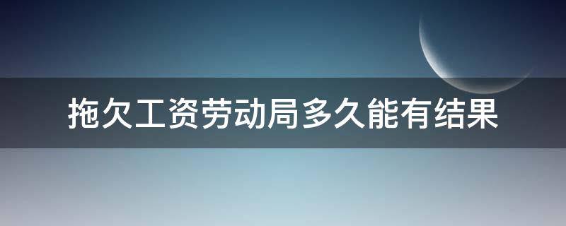 拖欠工资劳动局多久能有结果 拖欠工资找劳动局多久可以有结果