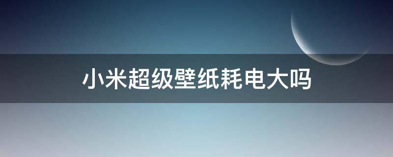 小米超级壁纸耗电大吗 小米超级壁纸耗电快吗