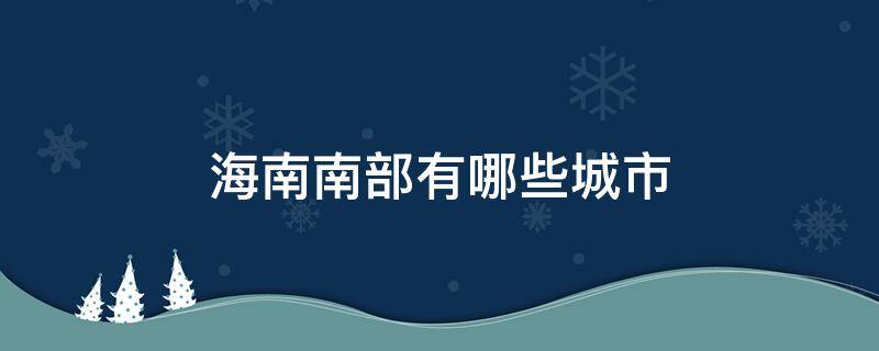 海南南部有哪些城市 海南省有哪些城市