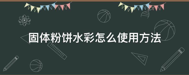 固体粉饼水彩怎么使用方法（固体粉饼水彩怎么用,怎么调色）