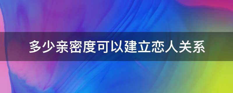 多少亲密度可以建立恋人关系（多少亲密度可以建立恋人关系蛋仔派对）