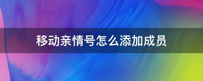 移动亲情号怎么添加成员（移动亲情号如何添加成员）