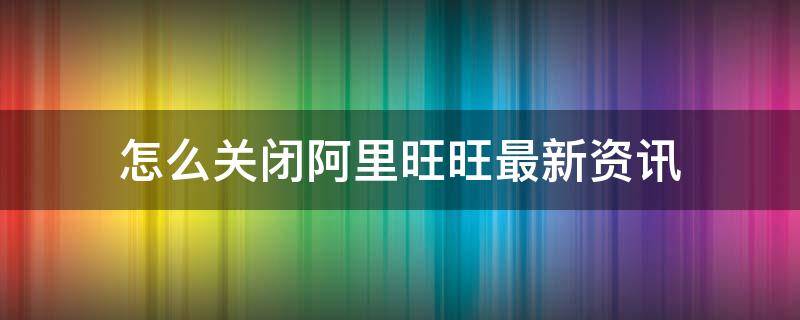 怎么关闭阿里旺旺最新资讯（阿里旺旺消息怎么撤回）