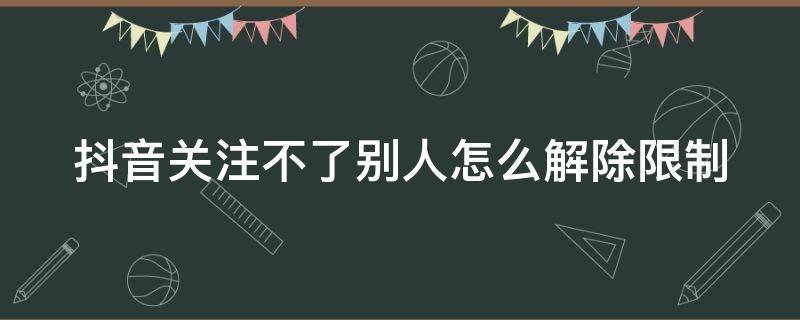 抖音关注不了别人怎么解除限制（抖音解封用3步秒解法）