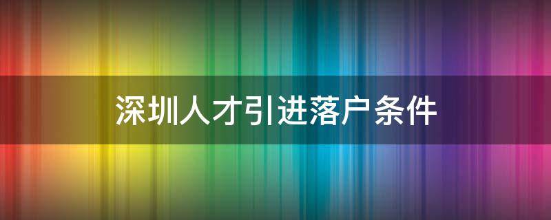 深圳人才引进落户条件（深圳人才引进落户条件2022补贴）