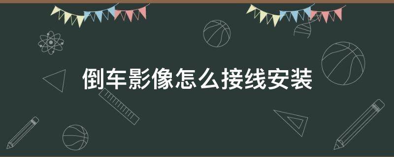 倒车影像怎么接线安装 倒车影像接线安装图解简单