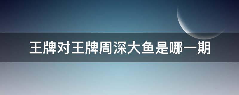 王牌对王牌周深大鱼是哪一期 王牌对王牌周深唱大鱼是哪一期