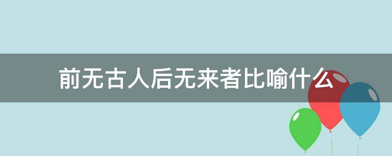 前无古人后无来者比喻什么（前无古人后无来者的含义）