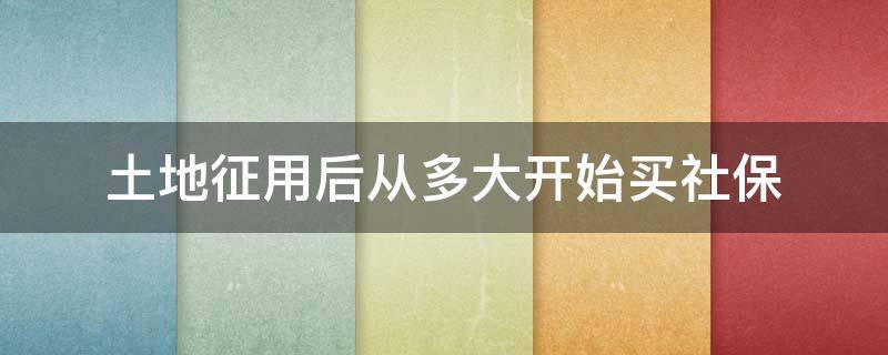 土地征用后从多大开始买社保（土地征用社保算社保吗）