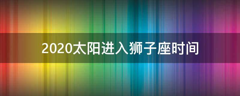 2020太阳进入狮子座时间（2020年底狮子座）