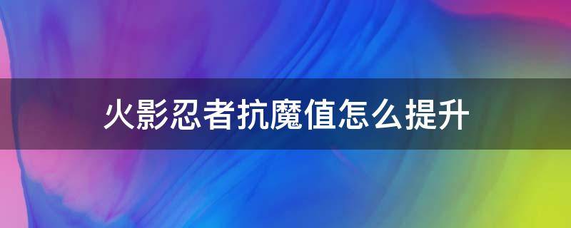 火影忍者抗魔值怎么提升 火影忍者怎么提升抗魔抗值