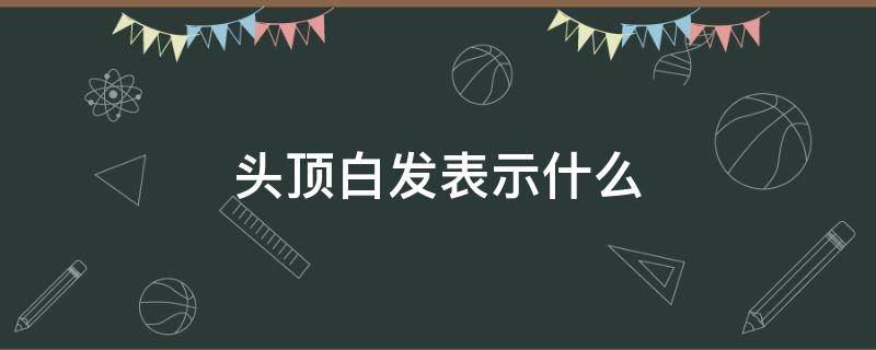 头顶白发表示什么（头顶白发是怎么回事）