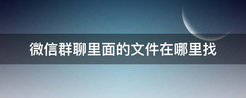 微信群聊里面的文件在哪里找 微信群里群文件在哪里可以找到