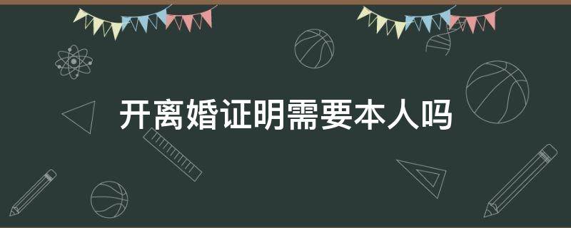 开离婚证明需要本人吗 离婚生效证明怎么开要本人去吗