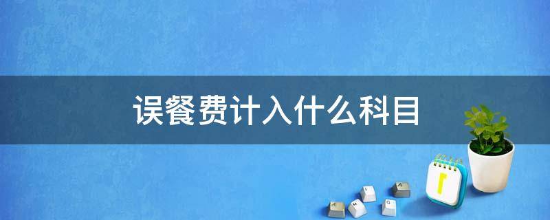 误餐费计入什么科目 误餐费计入什么科目?行政单位