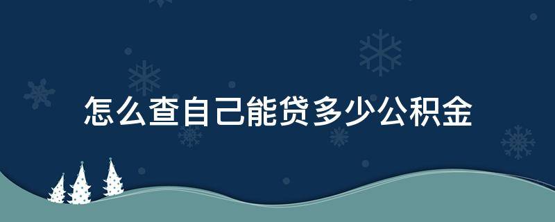 怎么查自己能贷多少公积金 怎么查自己能贷多少公积金贷款