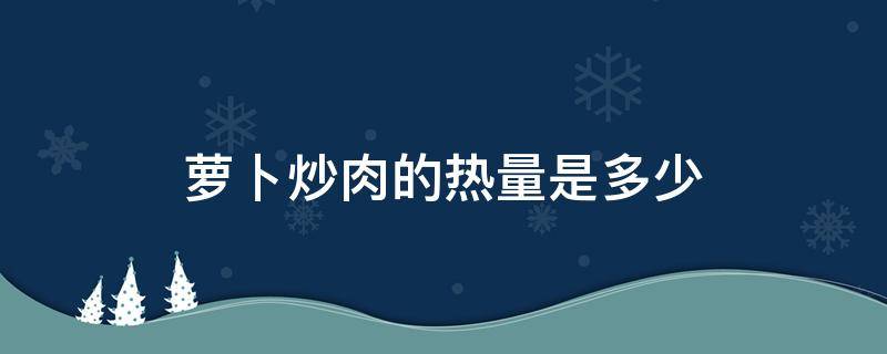 萝卜炒肉的热量是多少 胡萝卜炒肉的热量是多少