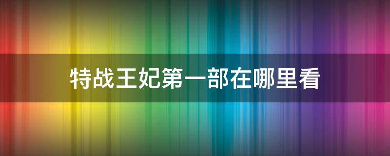 特战王妃第一部在哪里看（特战王妃在哪可以看）