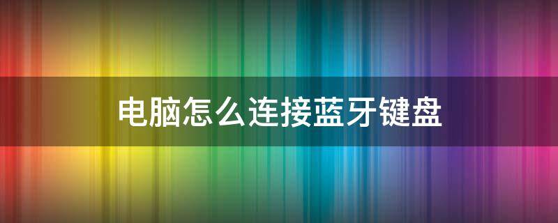 电脑怎么连接蓝牙键盘 平板电脑怎么连接蓝牙键盘