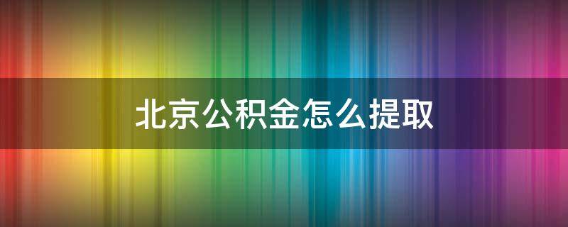 北京公积金怎么提取（北京公积金怎么提取出来 网上）