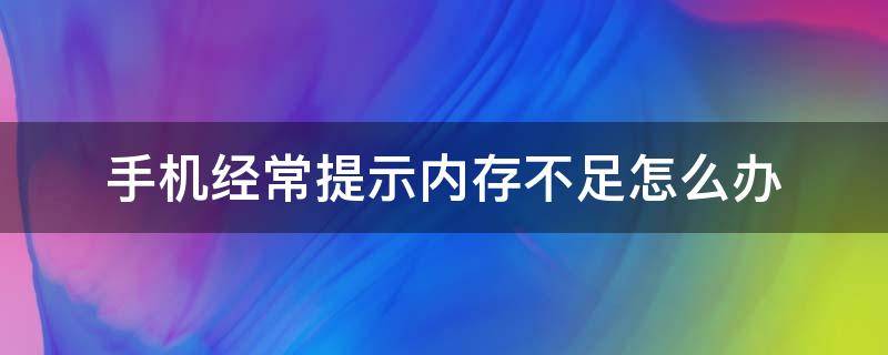 手机经常提示内存不足怎么办 手机一直提示内存不足怎么回事