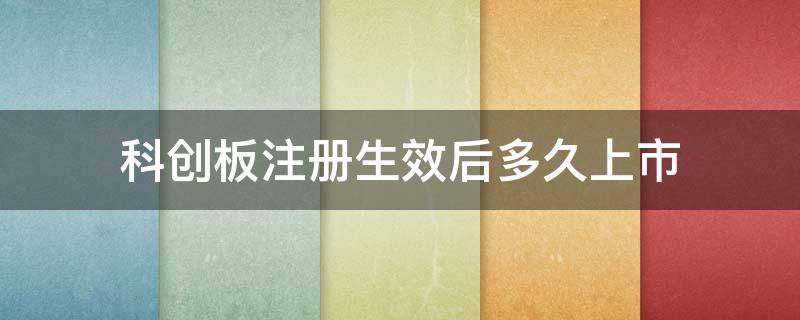 科创板注册生效后多久上市（科创板注册成功后最晚多久发行）