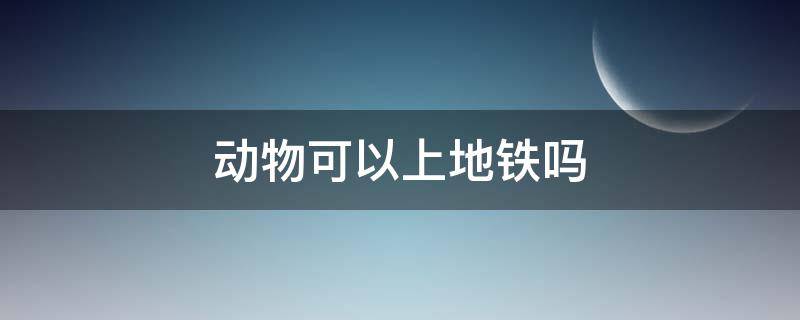 动物可以上地铁吗（动物可以上地铁吗上海）