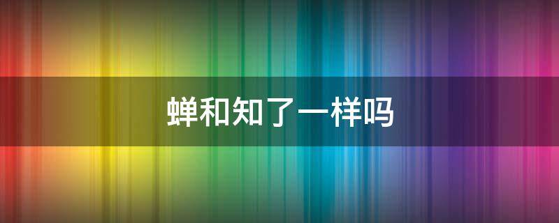 蝉和知了一样吗 蝉和知了有区别么