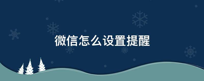 微信怎么设置提醒 微信怎么设置提醒时间段