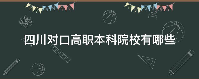 四川对口高职本科院校有哪些 四川对口高职专科学校有哪些