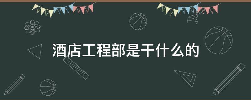 酒店工程部是干什么的(酒店有工程部吗?)