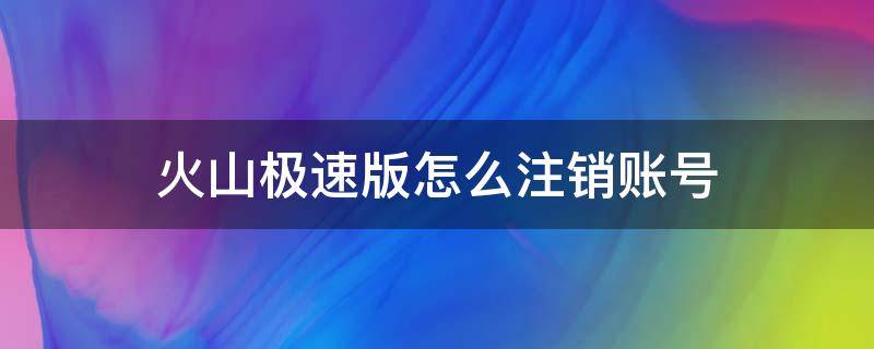 火山极速版怎么注销账号（火山极速版如何注销账号）