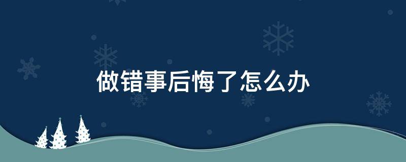 做错事后悔了怎么办（做错了事情后悔）