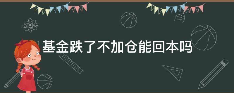 基金跌了不加仓能回本吗 基金跌了要加仓还是赎回