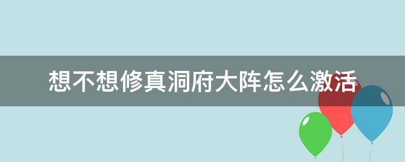 想不想修真洞府大阵怎么激活（想不想修真洞天福地破阵）