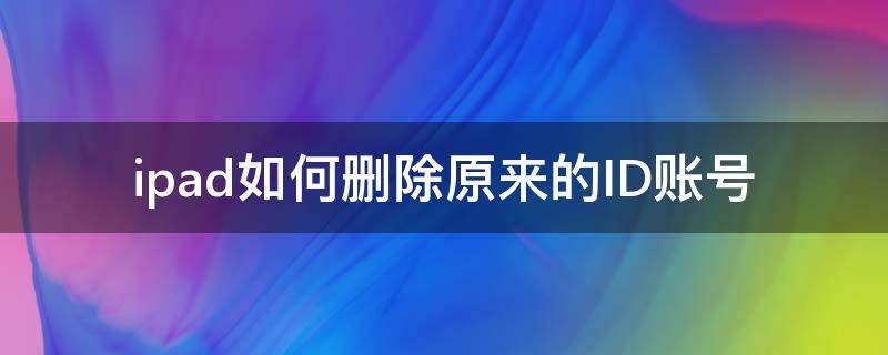 ipad如何删除原来的ID账号（怎么删除苹果ipadid账号）