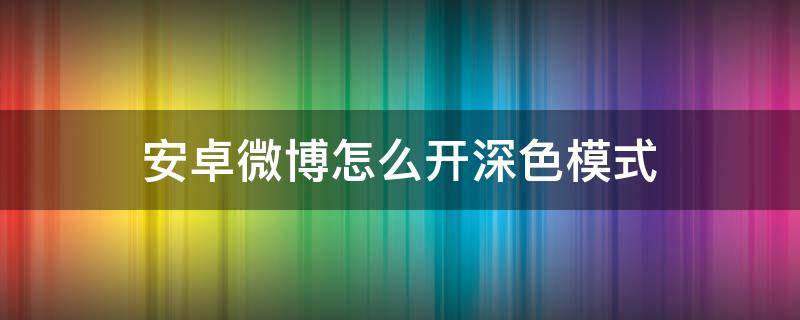 安卓微博怎么开深色模式（安卓微博暗色模式）