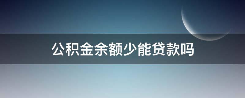 公积金余额少能贷款吗（住房公积金余额少可以贷款吗）