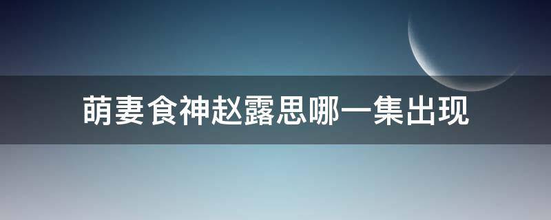 萌妻食神赵露思哪一集出现 萌妻食神赵露思第几集出来