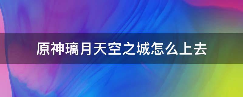 原神璃月天空之城怎么上去 原神璃月城怎么去