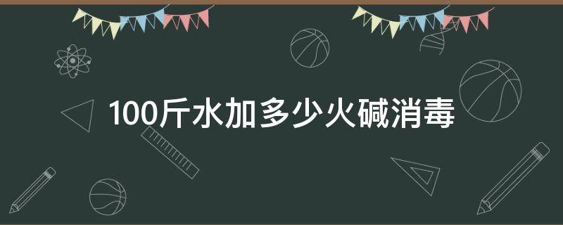 100斤水加多少火碱消毒（500克火碱用多少斤水）