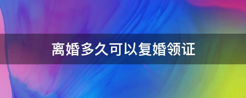 离婚多久可以复婚领证（离了婚多久可以复婚办结婚证）